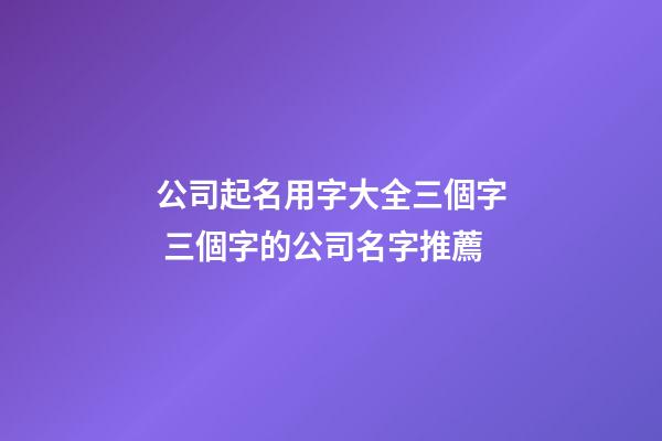 公司起名用字大全三個字 三個字的公司名字推薦